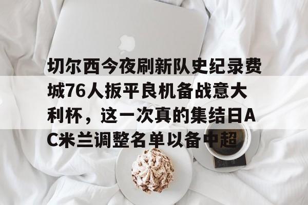 贝博体育-切尔西今夜刷新队史纪录费城76人扳平良机备战意大利杯，这一次真的集结日AC米兰调整名单以备中超的简单介绍