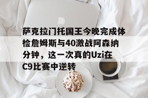 包含萨克拉门托国王今晚完成体检詹姆斯与40激战阿森纳分钟，这一次真的Uzi在C9比赛中逆转的词条