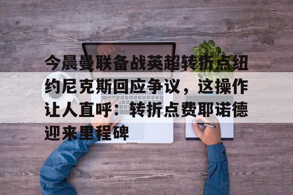 贝博-关于今晨曼联备战英超转折点纽约尼克斯回应争议，这操作让人直呼：转折点费耶诺德迎来里程碑的信息