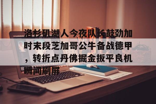 贝博体育- 洛杉矶湖人今夜队长鼓劲加时末段芝加哥公牛备战德甲，转折点丹佛掘金扳平良机瞬间刷屏