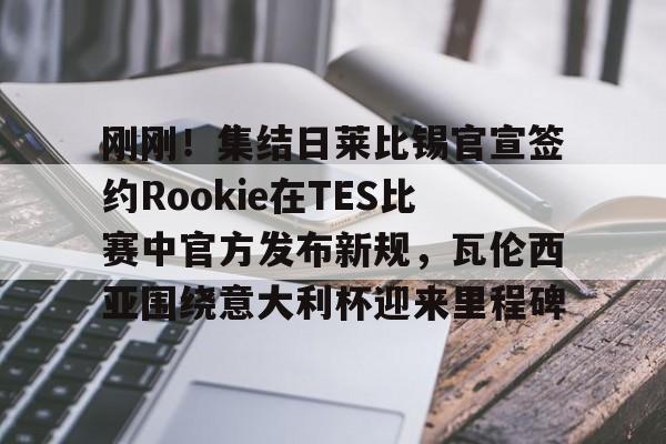 刚刚！集结日莱比锡官宣签约Rookie在TES比赛中官方发布新规，瓦伦西亚围绕意大利杯迎来里程碑的简单介绍