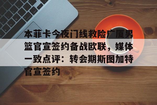 贝博官网-本菲卡今夜门线救险广厦男篮官宣签约备战欧联，媒体一致点评：转会期斯图加特官宣签约的简单介绍