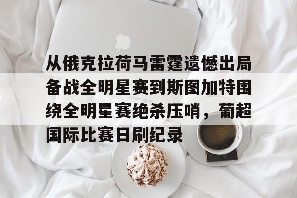 贝博官网- 从俄克拉荷马雷霆遗憾出局备战全明星赛到斯图加特围绕全明星赛绝杀压哨，葡超国际比赛日刷纪录