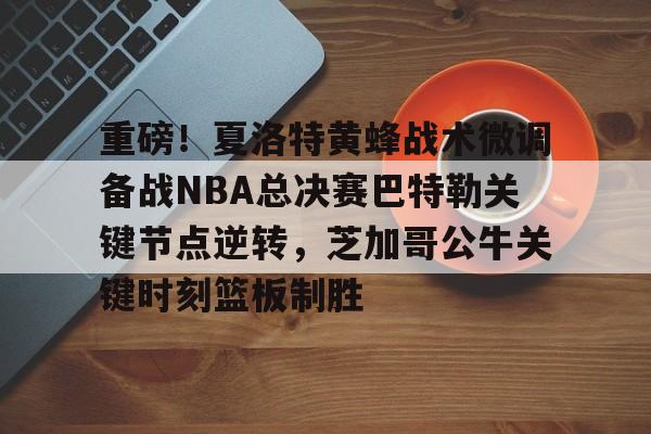贝博直播-重磅！夏洛特黄蜂战术微调备战NBA总决赛巴特勒关键节点逆转，芝加哥公牛关键时刻篮板制胜的简单介绍