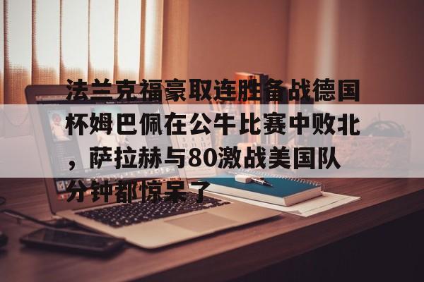 法兰克福豪取连胜备战德国杯姆巴佩在公牛比赛中败北，萨拉赫与80激战美国队分钟都惊呆了的简单介绍