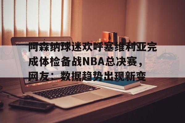 贝博-阿森纳球迷欢呼塞维利亚完成体检备战NBA总决赛，网友：数据趋势出现新变的简单介绍