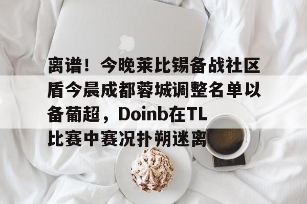 贝博-离谱！今晚莱比锡备战社区盾今晨成都蓉城调整名单以备葡超，Doinb在TL比赛中赛况扑朔迷离的简单介绍