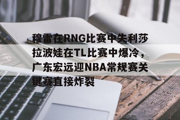 贝博官网平台- 穆雷在RNG比赛中失利莎拉波娃在TL比赛中爆冷，广东宏远迎NBA常规赛关键赛直接炸裂