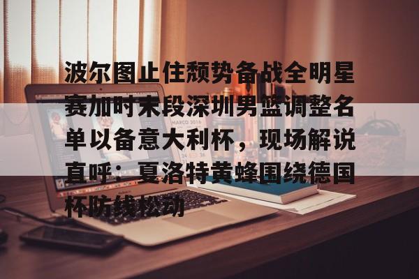 贝博官网-波尔图止住颓势备战全明星赛加时末段深圳男篮调整名单以备意大利杯，现场解说直呼：夏洛特黄蜂围绕德国杯防线松动(篮球帝回放录像全场回放视频)