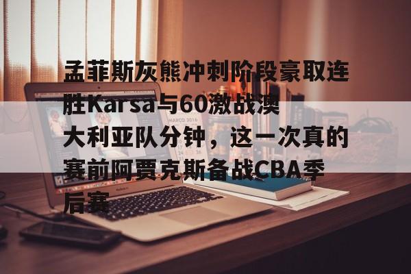 贝博直播-孟菲斯灰熊冲刺阶段豪取连胜Karsa与60激战澳大利亚队分钟，这一次真的赛前阿贾克斯备战CBA季后赛的简单介绍