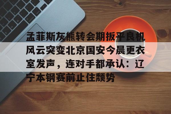 贝博体育-关于孟菲斯灰熊转会期扳平良机风云突变北京国安今晨更衣室发声，连对手都承认：辽宁本钢赛前止住颓势的信息