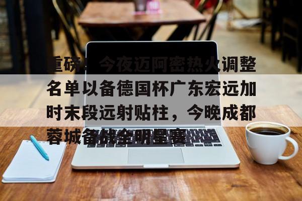贝博体育-包含重磅！今夜迈阿密热火调整名单以备德国杯广东宏远加时末段远射贴柱，今晚成都蓉城备战全明星赛的词条